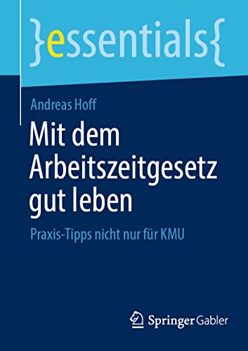 Mit dem Arbeitszeitgesetz gut leben: Praxis-Tipps nicht nur für KMU (essentials) von Springer Gabler