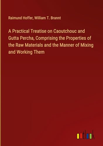 A Practical Treatise on Caoutchouc and Gutta Percha, Comprising the Properties of the Raw Materials and the Manner of Mixing and Working Them von Outlook Verlag