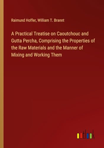 A Practical Treatise on Caoutchouc and Gutta Percha, Comprising the Properties of the Raw Materials and the Manner of Mixing and Working Them von Outlook Verlag