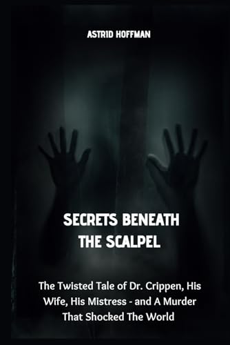 Secrets Beneath The Scalpel: The Twisted Tale of Dr. Crippen, His Wife, His Mistress - and a Murder That Shocked The World Secrets Beneath The Scalpel: The Twisted Tale of Dr. Crippen, His Wife, His Mistress - and a Murder That Shocked The World von Independently published