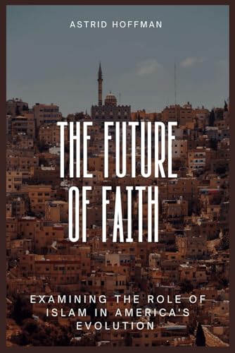 The Future Of Faith; Examining The Role Of Islam in America's Evolution: A Thoughtful Exploration Of Religion, and National Identity in a Changing World The Future Of Faith; Examining The Role Of Islam in America's Evolution: A Thoughtful Exploration Of Religion, and National Identity in a Changing World von Independently published