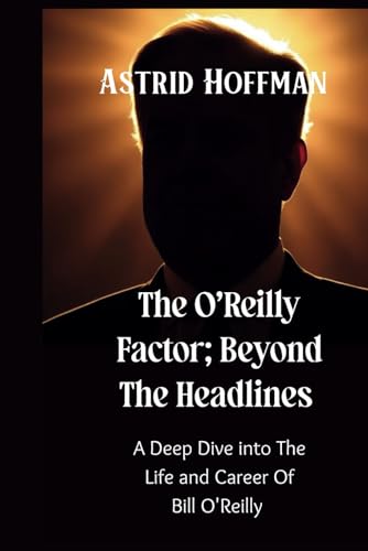 The O'Reilly Factor; Beyond The Headlines: A Deep Dive into the Life and Career Of Bill O'Reilly The O'Reilly Factor; Beyond The Headlines: A Deep Dive into the Life and Career Of Bill O'Reilly von Independently published