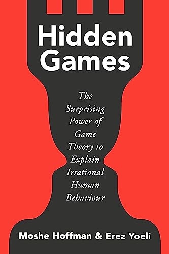 Hidden Games: The Surprising Power of Game Theory to Explain Irrational Human Behaviour Hidden Games: The Surprising Power of Game Theory to Explain Irrational Human Behaviour