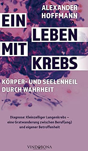 Ein Leben mit Krebs – Körper- und Seelenheil durch Wahrheit: Diagnose: Kleinzelliger Lungenkrebs – eine Gratwanderung zwischen Beruf(ung) und eigener Betroffenheit von Vindobona Verlag