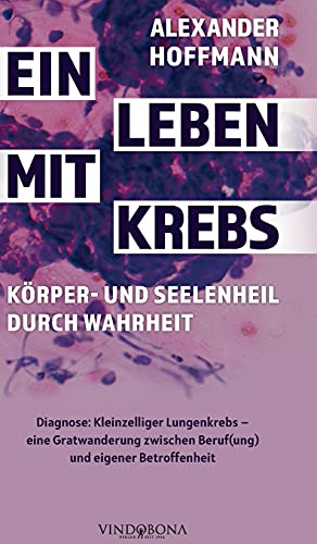 Ein Leben mit Krebs – Körper- und Seelenheil durch Wahrheit: Diagnose: Kleinzelliger Lungenkrebs – eine Gratwanderung zwischen Beruf(ung) und eigener Betroffenheit