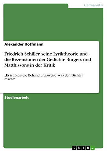 Friedrich Schiller, seine Lyriktheorie und die Rezensionen der Gedichte Bürgers und Matthissons in der Kritik: ¿Es ist bloß die Behandlungsweise, was den Dichter macht¿ Friedrich Schiller, seine Lyriktheorie und die Rezensionen der Gedichte Bürgers und Matthissons in der Kritik: ¿Es ist bloß die Behandlungsweise, was den Dichter macht¿