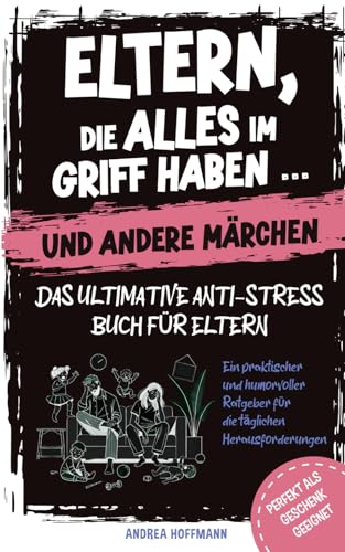 Eltern, die alles im Griff haben … und andere Märchen – Das ultimative Anti-Stress-Buch für Eltern: Ein praktischer und humorvoller Ratgeber für die täglichen Herausforderungen Eltern, die alles im Griff haben … und andere Märchen – Das ultimative Anti-Stress-Buch für Eltern: Ein praktischer und humorvoller Ratgeber für die täglichen Herausforderungen