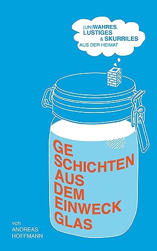 Geschichten aus dem Einweckglas: (Un)wahres, Lustiges & Skurriles aus der Heimat