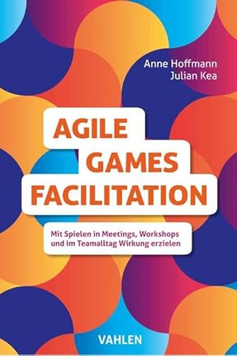 Agile Games Facilitation: Mit Spielen in Meetings, Workshops und im Teamalltag Wirkung erzielen von Vahlen