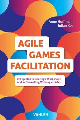 Agile Games Facilitation: Mit Spielen in Meetings, Workshops und im Teamalltag Wirkung erzielen
