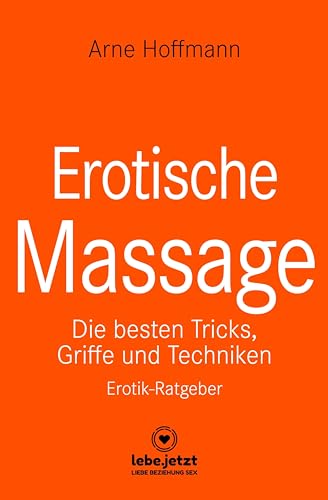 Erotische Massage | Erotischer Ratgeber: Eine sinnliche Massage kann eine der beglückendsten sexuellen Aktivitäten sein ...: Die besten Tricks, Griffe und Techniken / Erotik-Ratgeber