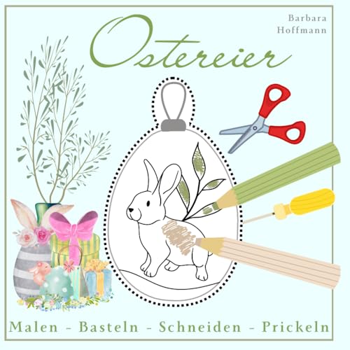 Ostereier Malen - Basteln - Prickeln - Schneiden - Bunte Ideen werden einzigartige Kunstwerke - Der Frühling kann kommen -: Zauberhafter Bastelspaß ... die die Konzentration Fördern und Spaß machen von Independently published