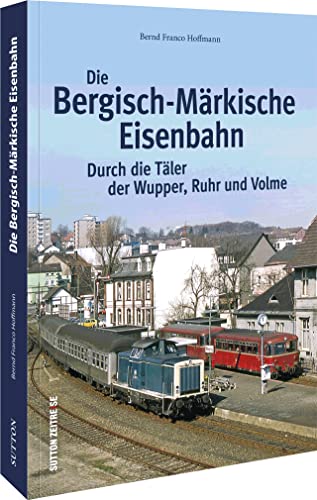 Die Bergisch-Märkische Eisenbahn: Durch die Täler der Wupper, Ruhr und Volme von Sutton