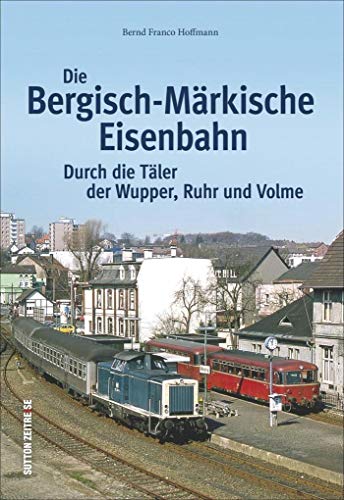 Die Bergisch-Märkische Eisenbahn. Durch die Täler von Wupper, Ruhr und Volme: Bildband mit historischen Fotografien, die die Geschichte der bekannten ... Durch die Täler der Wupper, Ruhr und Volme