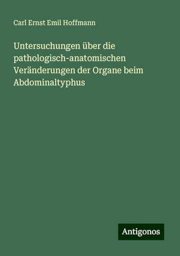 Untersuchungen über die pathologisch-anatomischen Veränderungen der Organe beim Abdominaltyphus von Antigonos Verlag