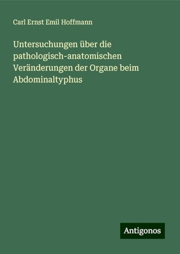 Untersuchungen über die pathologisch-anatomischen Veränderungen der Organe beim Abdominaltyphus von Antigonos Verlag