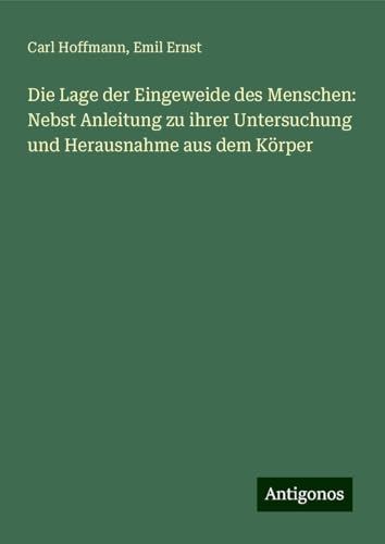 Die Lage der Eingeweide des Menschen: Nebst Anleitung zu ihrer Untersuchung und Herausnahme aus dem Körper von Antigonos Verlag