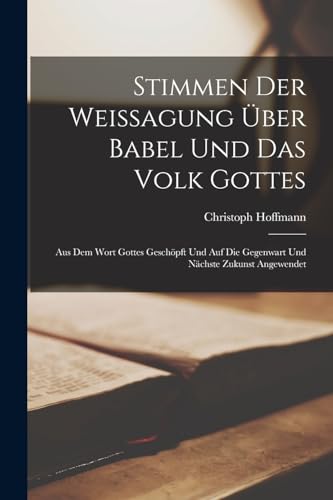 Stimmen Der Weissagung Über Babel Und Das Volk Gottes: Aus Dem Wort Gottes Geschöpft Und Auf Die Gegenwart Und Nächste Zukunst Angewendet