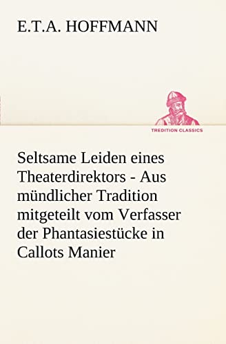 Seltsame Leiden eines Theaterdirektors: Aus mündlicher Tradition mitgeteilt vom Verfasser der Phantasiestücke in Callots Manier (TREDITION CLASSICS)