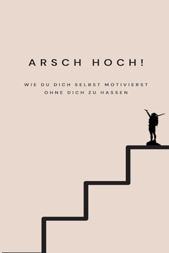 Arsch Hoch!: Wie du dich selbst motivierst ohne dich zu hassen von Independently published