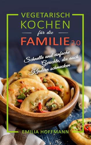Vegetarisch Kochen für die Familie 2.0: Schnelle und einfache Gerichte, die auch Kindern schmecken von Independently Published