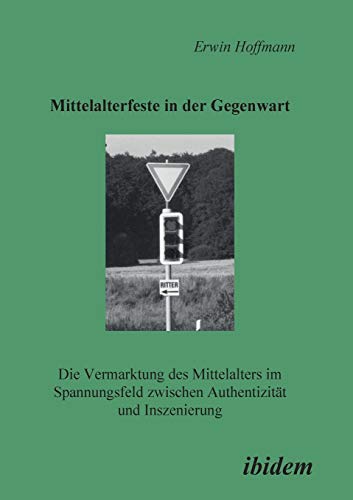 Mittelalterfeste in der Gegenwart: Die Vermarktung Des Mittelalters Im Spannungsfeld Zwischen Authentizität Und Inszenierung von Ibidem Press