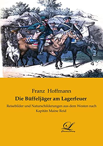 Die Büffeljäger am Lagerfeuer: Reisebilder und Naturschilderungen aus dem Westen nach Kapitän Maine Reid Die Büffeljäger am Lagerfeuer: Reisebilder und Naturschilderungen aus dem Westen nach Kapitän Maine Reid von Classic-Library