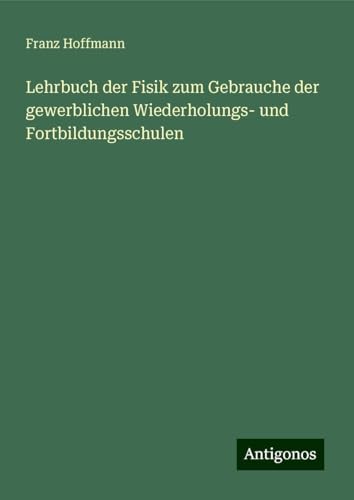 Lehrbuch der Fisik zum Gebrauche der gewerblichen Wiederholungs- und Fortbildungsschulen von Antigonos Verlag