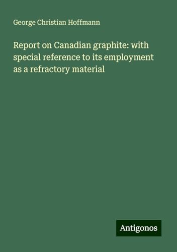 Report on Canadian graphite: with special reference to its employment as a refractory material von Antigonos Verlag