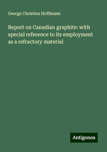 Report on Canadian graphite: with special reference to its employment as a refractory material von Antigonos Verlag