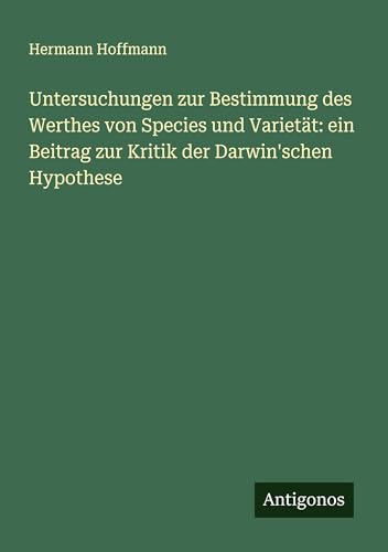 Untersuchungen zur Bestimmung des Werthes von Species und Varietät: ein Beitrag zur Kritik der Darwin'schen Hypothese von Antigonos Verlag