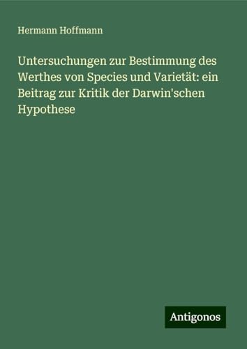 Untersuchungen zur Bestimmung des Werthes von Species und Varietät: ein Beitrag zur Kritik der Darwin'schen Hypothese von Antigonos Verlag