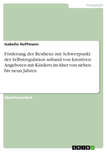 Förderung der Resilienz mit Schwerpunkt der Selbstregulation anhand von kreativen Angeboten mit Kindern im Alter von sieben bis neun Jahren von GRIN Verlag