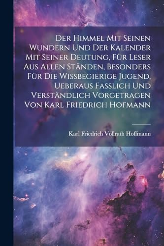 Der himmel mit seinen Wundern und der Kalender mit seiner Deutung, Für Leser aus allen Ständen, besonders für die wissbegierige Jugend, ueberaus ... vorgetragen von Karl Friedrich Hofmann