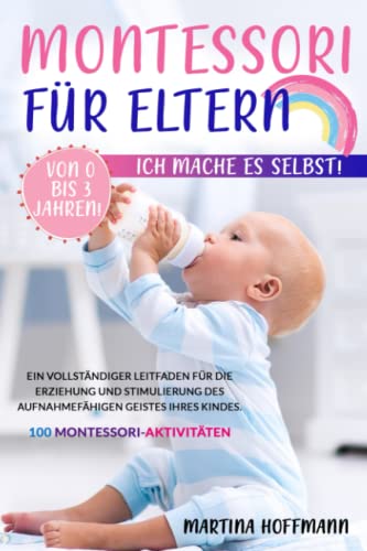 Montessori für Eltern: Ich Mache es Selbst Von 0 bis 3 Jahren! Ein vollständiger Leitfaden für die Erziehung und Stimulierung des aufnahmefähigen Geistes Ihres Kindes. 100 Montessori-Aktivitäten von Independently published