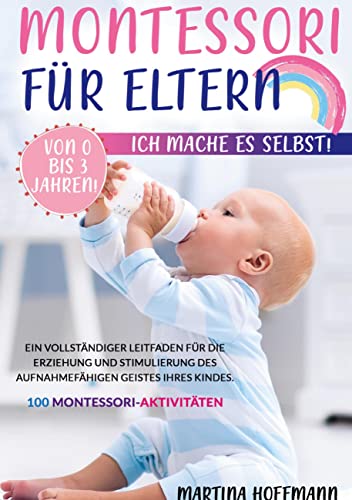 Montessori für Eltern: Ich Mache es Selbst! Von 0 bis 3 Jahren! Ein vollständiger Leitfaden für die Erziehung und Stimulierung des aufnahmefähigen Geistes Ihres Kindes.100 Montessori-Aktivitäten