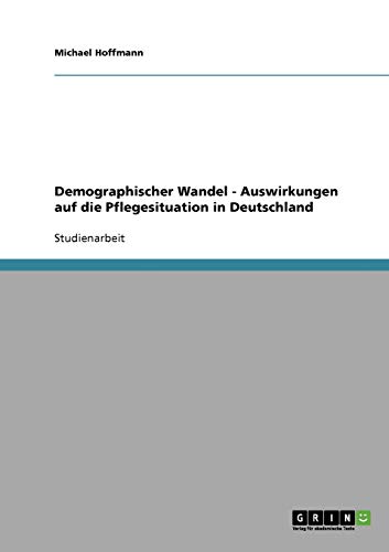Demographischer Wandel. Auswirkungen auf die Pflegesituation in Deutschland von GRIN Verlag