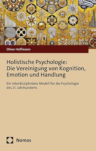 Holistische Psychologie: Die Vereinigung von Kognition, Emotion und Handlung: Ein interdisziplinäres Modell für die Psychologie des 21. Jahrhunderts von Nomos