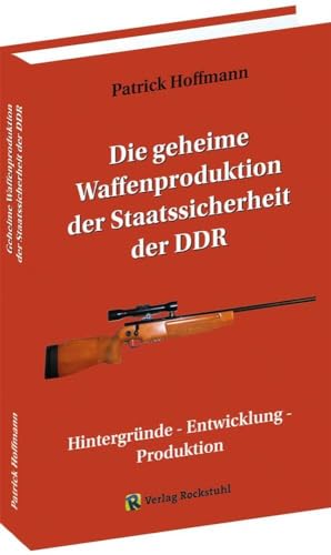 Die geheime Waffenproduktion der Staatssicherheit der DDR: Hintergründe - Entwicklung - Produktion