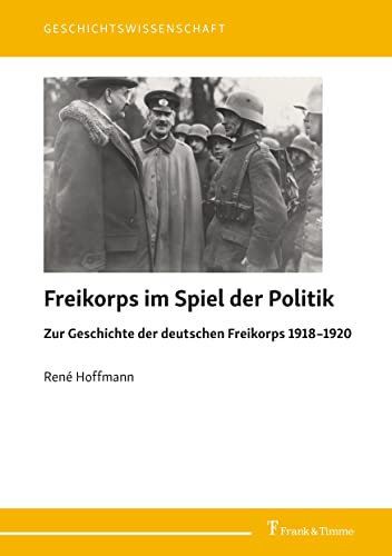 Freikorps im Spiel der Politik: Zur Geschichte der deutschen Freikorps 1918–1920 (Geschichtswissenschaft) von Frank & Timme
