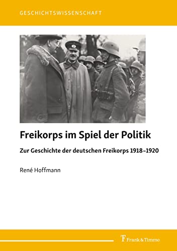 Freikorps im Spiel der Politik: Zur Geschichte der deutschen Freikorps 1918–1920 (Geschichtswissenschaft)