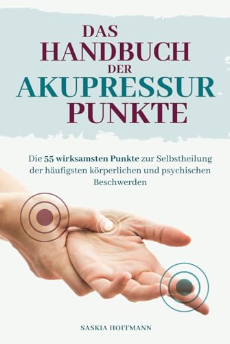 Das Handbuch der Akupressur-Punkte: Die 55 wirksamsten Punkte zur Anwendung bei den häufigsten körperlichen und psychischen Beschwerden