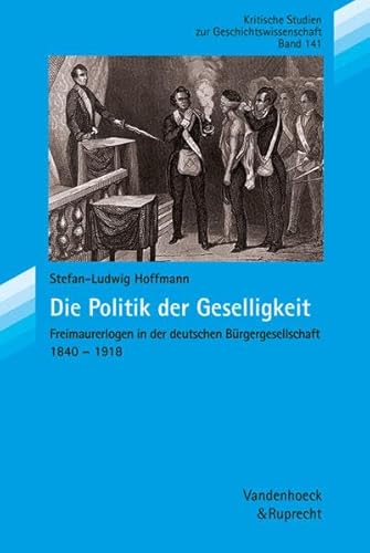 Die Politik der Geselligkeit: Freimaurerlogen in der deutschen Bürgergesellschaft 1840–1918 (Kritische Studien zur Geschichtswissenschaft, Band 141)