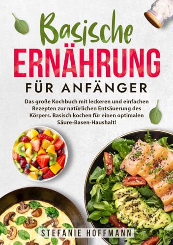Basische Ernährung für Anfänger: Das große Kochbuch mit leckeren und einfachen Rezepten zur natürlichen Entsäuerung des Körpers. Basisch kochen für einen optimalen Säure-Basen-Haushalt! Basische Ernährung für Anfänger: Das große Kochbuch mit leckeren und einfachen Rezepten zur natürlichen Entsäuerung des Körpers. Basisch kochen für einen optimalen Säure-Basen-Haushalt!