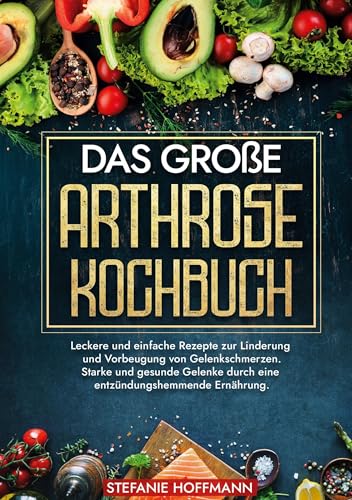 Das große Arthrose Kochbuch: Leckere und einfache Rezepte zur Linderung und Vorbeugung von Gelenkschmerzen. Starke und gesunde Gelenke durch eine entzündungshemmende Ernährung. von tolino media