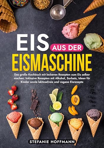 Eis aus der Eismaschine: Das große Kochbuch mit leckeren Rezepten zum Eis selber machen. Inklusive Rezepten mit Alkohol, Sorbets, Ideen für Kinder sowie laktosefreie und vegane Eisrezepte Eis aus der Eismaschine: Das große Kochbuch mit leckeren Rezepten zum Eis selber machen. Inklusive Rezepten mit Alkohol, Sorbets, Ideen für Kinder sowie laktosefreie und vegane Eisrezepte