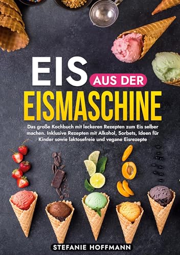 Eis aus der Eismaschine: Das große Kochbuch mit leckeren Rezepten zum Eis selber machen. Inklusive Rezepten mit Alkohol, Sorbets, Ideen für Kinder sowie laktosefreie und vegane Eisrezepte von tolino media