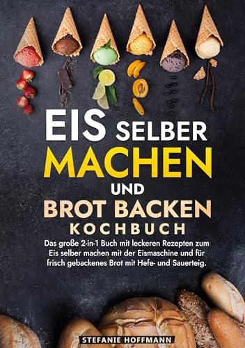 Eis selber machen und Brot backen Kochbuch: Das große 2-in-1 Buch mit leckeren Rezepten zum Eis selber machen mit der Eismaschine und für frisch gebackenes Brot mit Hefe- und Sauerteig. von tolino media