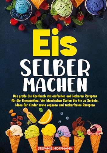 Eis selber machen: Das große Eis Kochbuch mit einfachen und leckeren Rezepten für die Eismaschine. Von klassischen Sorten bis hin zu Sorbets, Ideen für Kinder sowie veganen und zuckerfreien Rezepten Eis selber machen: Das große Eis Kochbuch mit einfachen und leckeren Rezepten für die Eismaschine. Von klassischen Sorten bis hin zu Sorbets, Ideen für Kinder sowie veganen und zuckerfreien Rezepten von tolino media