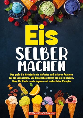 Eis selber machen: Das große Eis Kochbuch mit einfachen und leckeren Rezepten für die Eismaschine. Von klassischen Sorten bis hin zu Sorbets, Ideen für Kinder sowie veganen und zuckerfreien Rezepten von tolino media
